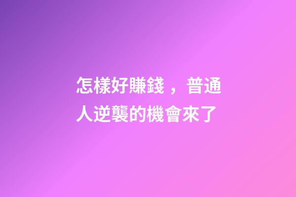 怎樣好賺錢，普通人逆襲的機會來了